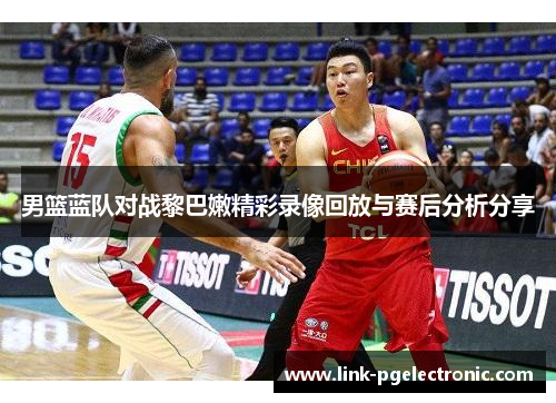 男篮蓝队对战黎巴嫩精彩录像回放与赛后分析分享