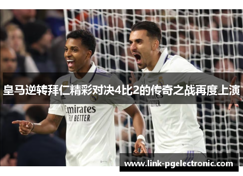 皇马逆转拜仁精彩对决4比2的传奇之战再度上演